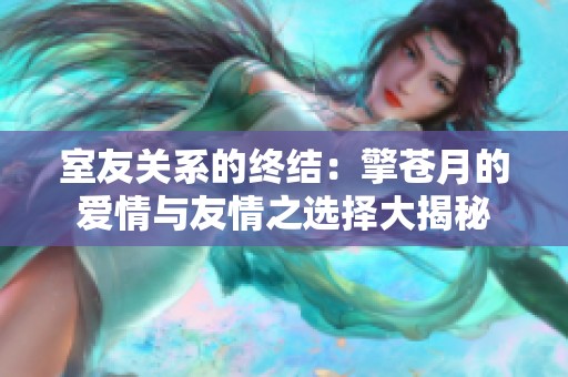 室友关系的终结：擎苍月的爱情与友情之选择大揭秘