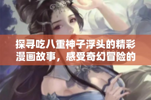 探寻吃八重神子浮头的精彩漫画故事，感受奇幻冒险的魅力与幽默