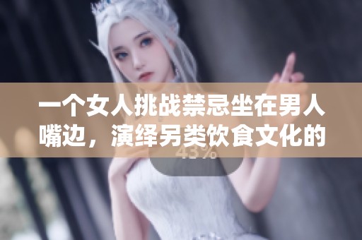 一个女人挑战禁忌坐在男人嘴边，演绎另类饮食文化的奇葩故事