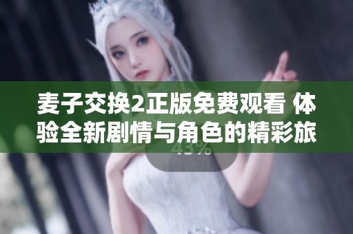 麦子交换2正版免费观看 体验全新剧情与角色的精彩旅程