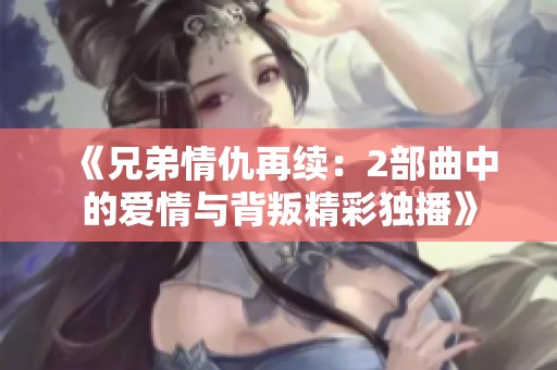 《兄弟情仇再续：2部曲中的爱情与背叛精彩独播》