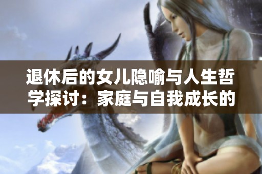 退休后的女儿隐喻与人生哲学探讨：家庭与自我成长的双重轨迹