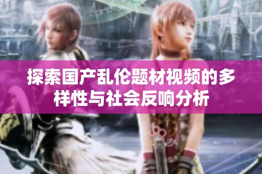 探索国产乱伦题材视频的多样性与社会反响分析