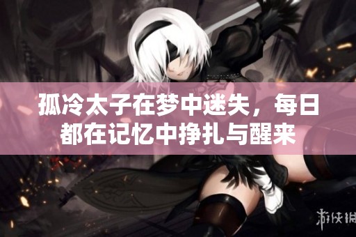 孤冷太子在梦中迷失，每日都在记忆中挣扎与醒来