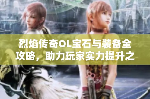 烈焰传奇OL宝石与装备全攻略，助力玩家实力提升之道