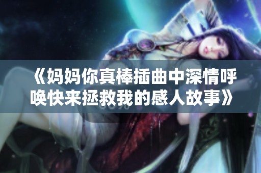 《妈妈你真棒插曲中深情呼唤快来拯救我的感人故事》