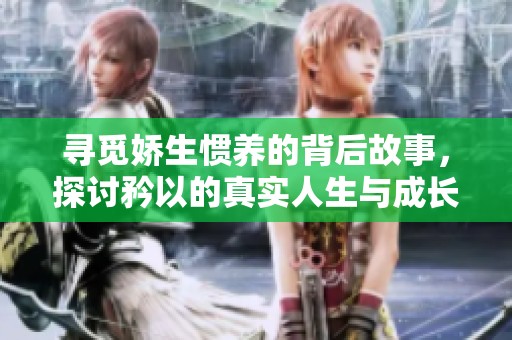 寻觅娇生惯养的背后故事，探讨矜以的真实人生与成长经历