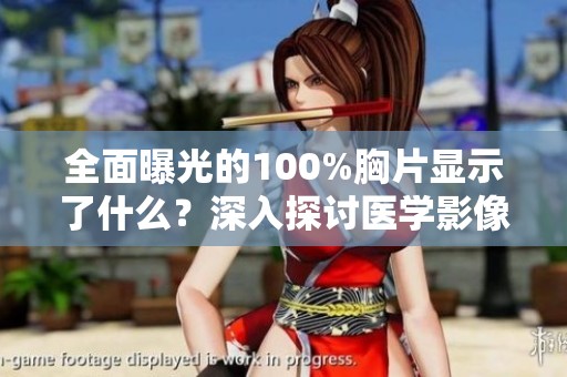 全面曝光的100%胸片显示了什么？深入探讨医学影像背后的秘密与意义