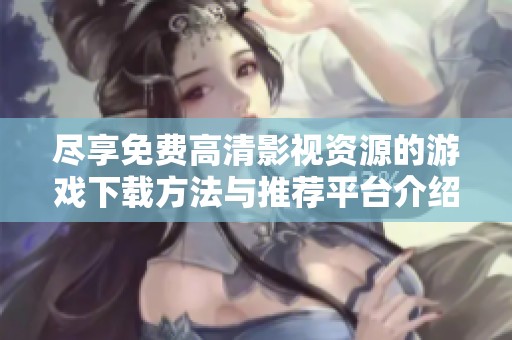 尽享免费高清影视资源的游戏下载方法与推荐平台介绍