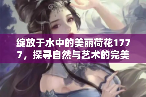 绽放于水中的美丽荷花1777，探寻自然与艺术的完美结合