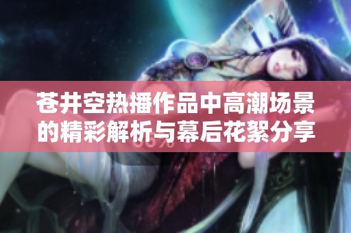 苍井空热播作品中高潮场景的精彩解析与幕后花絮分享