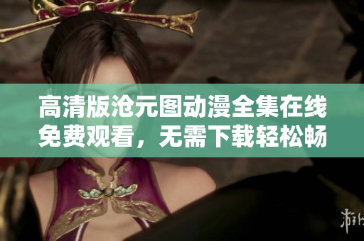 高清版沧元图动漫全集在线免费观看，无需下载轻松畅享精彩内容