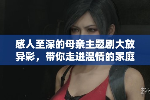 感人至深的母亲主题剧大放异彩，带你走进温情的家庭故事