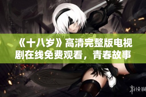 《十八岁》高清完整版电视剧在线免费观看，青春故事触动人心