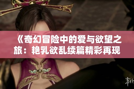 《奇幻冒险中的爱与欲望之旅：艳乳欲乱续篇精彩再现》