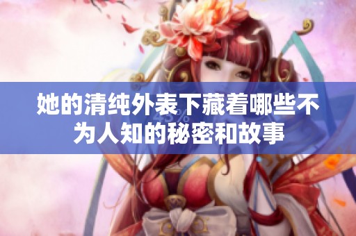 她的清纯外表下藏着哪些不为人知的秘密和故事
