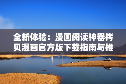 全新体验：漫画阅读神器拷贝漫画官方版下载指南与推荐