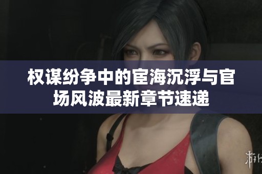 权谋纷争中的宦海沉浮与官场风波最新章节速递