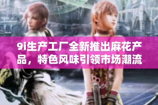 9i生产工厂全新推出麻花产品，特色风味引领市场潮流