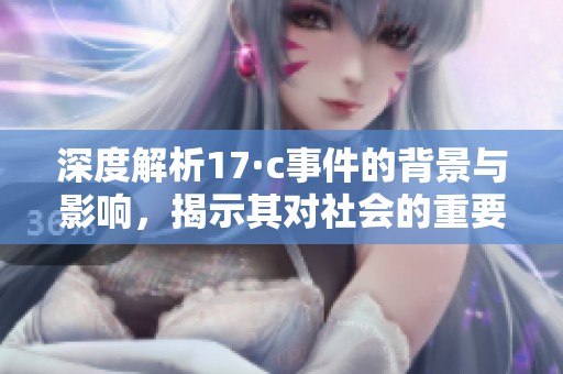 深度解析17·c事件的背景与影响，揭示其对社会的重要意义与启示
