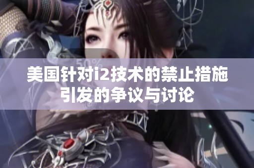 美国针对i2技术的禁止措施引发的争议与讨论