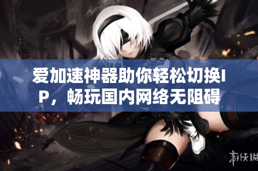 爱加速神器助你轻松切换IP，畅玩国内网络无阻碍
