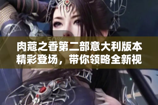 肉蔻之香第二部意大利版本精彩登场，带你领略全新视听盛宴