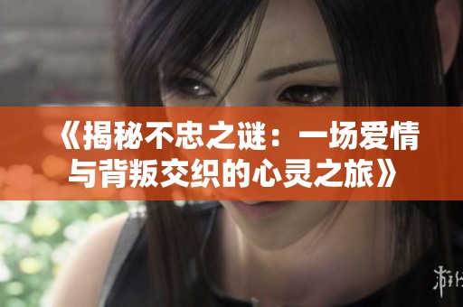 《揭秘不忠之谜：一场爱情与背叛交织的心灵之旅》