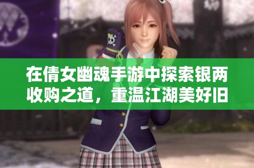 在倩女幽魂手游中探索银两收购之道，重温江湖美好旧梦
