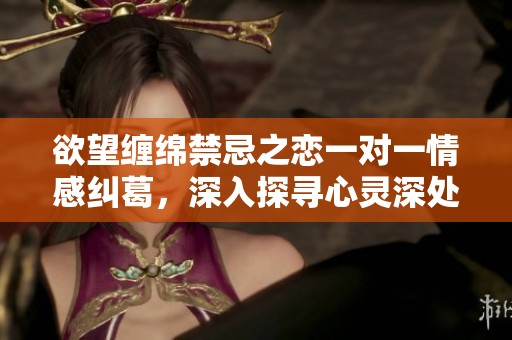 欲望缠绵禁忌之恋一对一情感纠葛，深入探寻心灵深处的渴望与禁忌