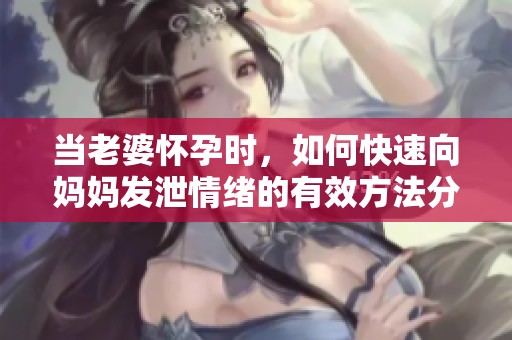 当老婆怀孕时，如何快速向妈妈发泄情绪的有效方法分享