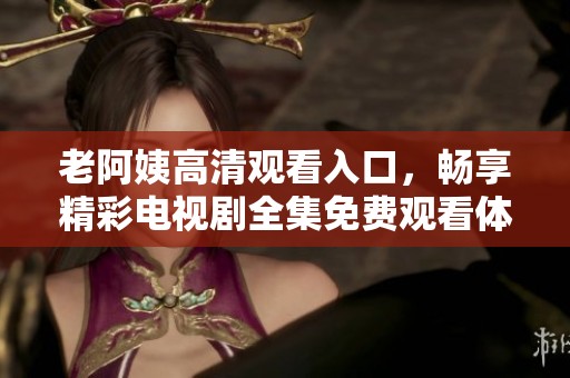 老阿姨高清观看入口，畅享精彩电视剧全集免费观看体验