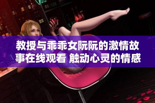 教授与乖乖女阮阮的激情故事在线观看 触动心灵的情感之旅