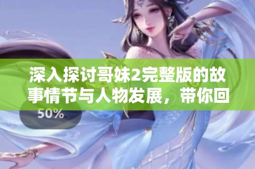 深入探讨哥妹2完整版的故事情节与人物发展，带你回顾精彩瞬间