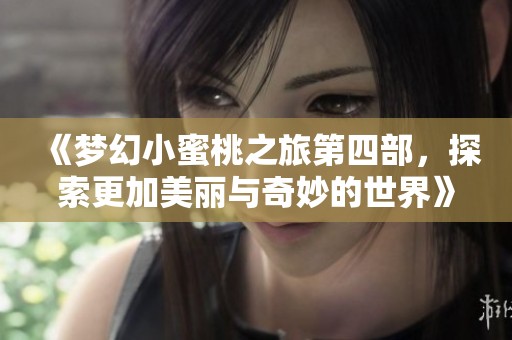 《梦幻小蜜桃之旅第四部，探索更加美丽与奇妙的世界》