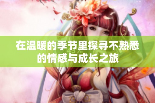 在温暖的季节里探寻不熟悉的情感与成长之旅