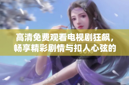 高清免费观看电视剧狂飙，畅享精彩剧情与扣人心弦的演绎体验