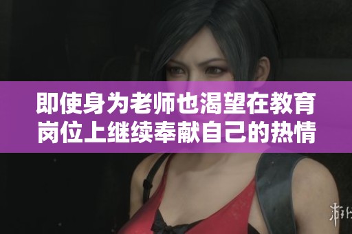 即使身为老师也渴望在教育岗位上继续奉献自己的热情与智慧