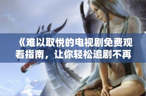 《难以取悦的电视剧免费观看指南，让你轻松追剧不再烦恼》