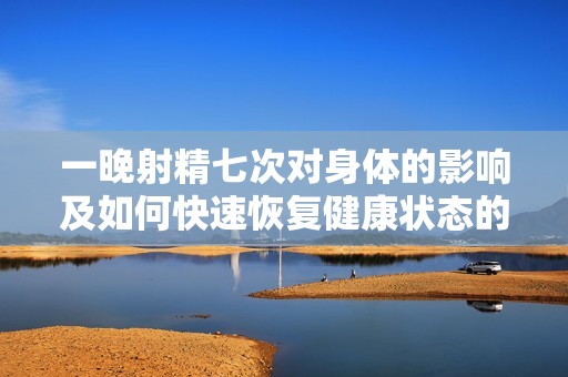 一晚射精七次对身体的影响及如何快速恢复健康状态的方法探讨