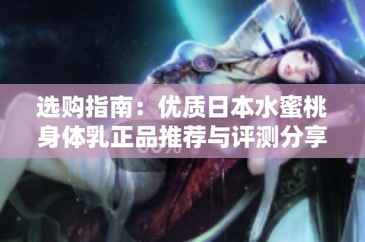 选购指南：优质日本水蜜桃身体乳正品推荐与评测分享