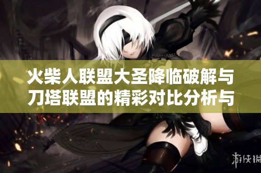 火柴人联盟大圣降临破解与刀塔联盟的精彩对比分析与游戏特色探讨