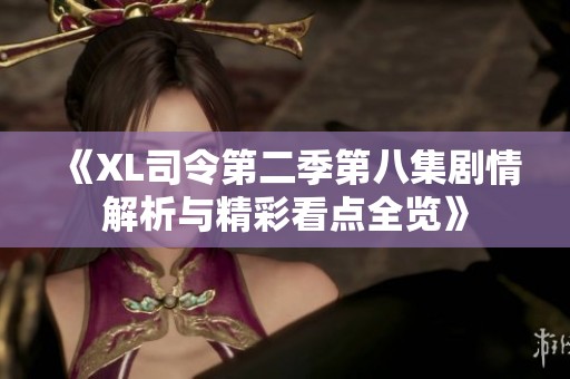 《XL司令第二季第八集剧情解析与精彩看点全览》