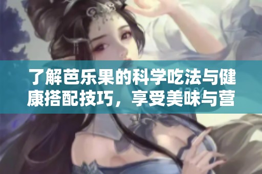 了解芭乐果的科学吃法与健康搭配技巧，享受美味与营养双重体验