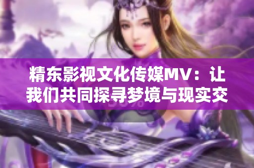 精东影视文化传媒MV：让我们共同探寻梦境与现实交织的奇妙旅程