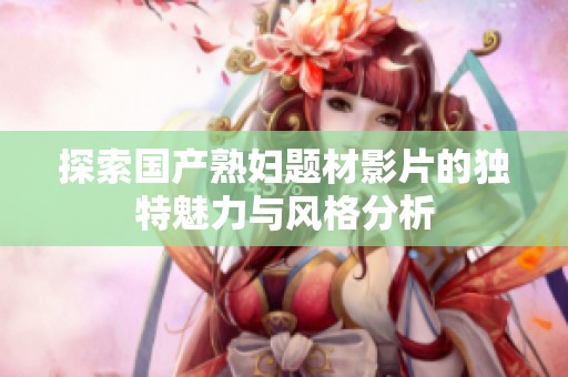 探索国产熟妇题材影片的独特魅力与风格分析