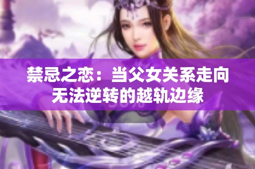 禁忌之恋：当父女关系走向无法逆转的越轨边缘