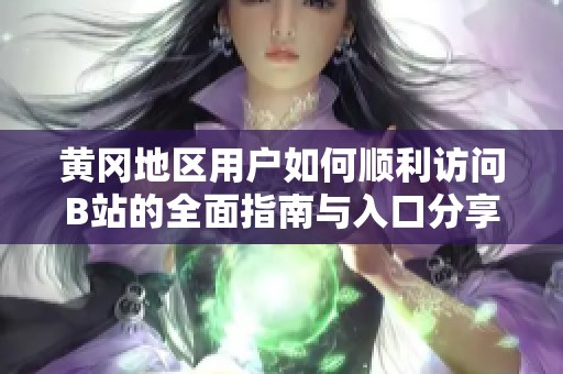 黄冈地区用户如何顺利访问B站的全面指南与入口分享