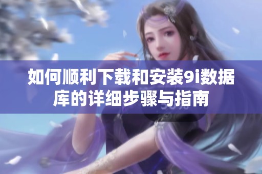 如何顺利下载和安装9i数据库的详细步骤与指南