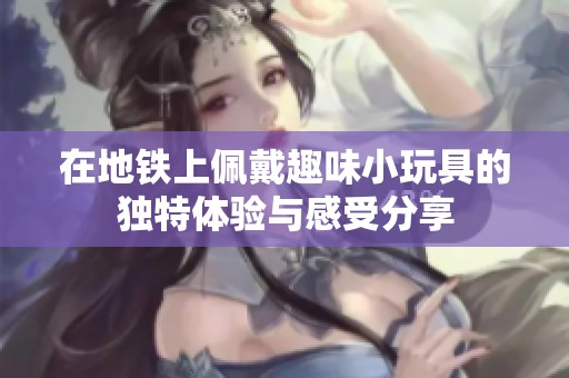 在地铁上佩戴趣味小玩具的独特体验与感受分享